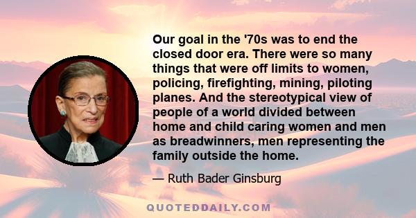 Our goal in the '70s was to end the closed door era. There were so many things that were off limits to women, policing, firefighting, mining, piloting planes. And the stereotypical view of people of a world divided