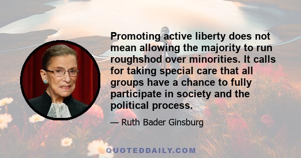 Promoting active liberty does not mean allowing the majority to run roughshod over minorities. It calls for taking special care that all groups have a chance to fully participate in society and the political process.