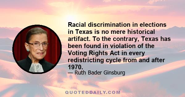 Racial discrimination in elections in Texas is no mere historical artifact. To the contrary, Texas has been found in violation of the Voting Rights Act in every redistricting cycle from and after 1970.