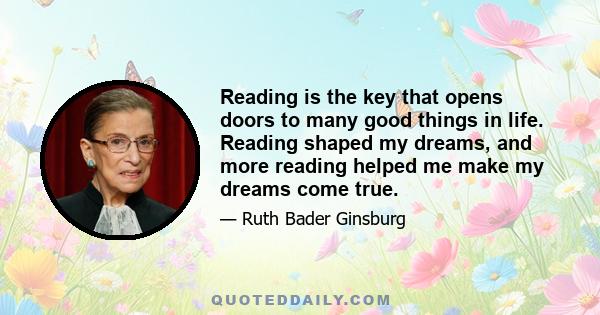 Reading is the key that opens doors to many good things in life. Reading shaped my dreams, and more reading helped me make my dreams come true.