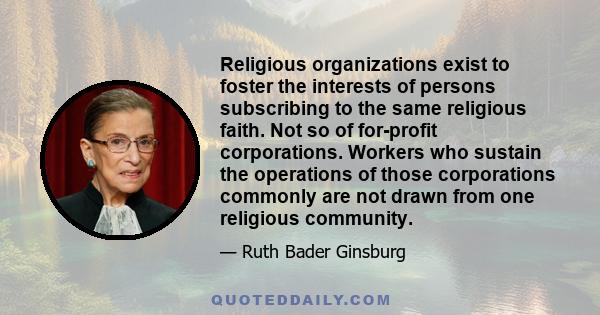 Religious organizations exist to foster the interests of persons subscribing to the same religious faith. Not so of for-profit corporations. Workers who sustain the operations of those corporations commonly are not