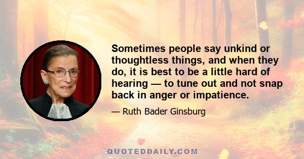 Sometimes people say unkind or thoughtless things, and when they do, it is best to be a little hard of hearing — to tune out and not snap back in anger or impatience.