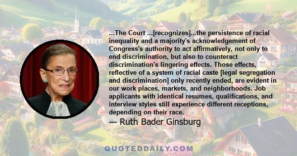 ...The Court ...[recognizes]...the persistence of racial inequality and a majority's acknowledgement of Congress's authority to act affirmatively, not only to end discrimination, but also to counteract discrimination's