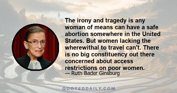 The irony and tragedy is any woman of means can have a safe abortion somewhere in the United States. But women lacking the wherewithal to travel can't. There is no big constituency out there concerned about access