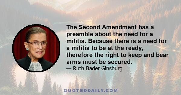 The Second Amendment has a preamble about the need for a militia. Because there is a need for a militia to be at the ready, therefore the right to keep and bear arms must be secured.