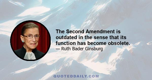 The Second Amendment is outdated in the sense that its function has become obsolete.