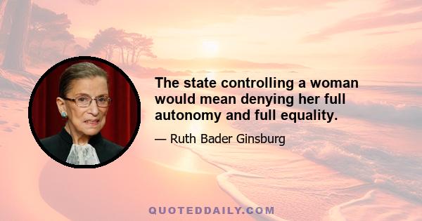 The state controlling a woman would mean denying her full autonomy and full equality.