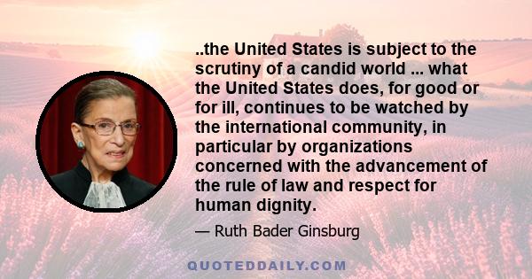 ..the United States is subject to the scrutiny of a candid world ... what the United States does, for good or for ill, continues to be watched by the international community, in particular by organizations concerned