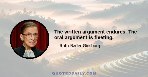 The written argument endures. The oral argument is fleeting.