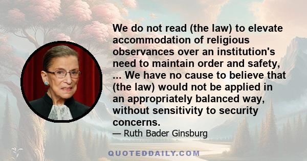 We do not read (the law) to elevate accommodation of religious observances over an institution's need to maintain order and safety, ... We have no cause to believe that (the law) would not be applied in an appropriately 