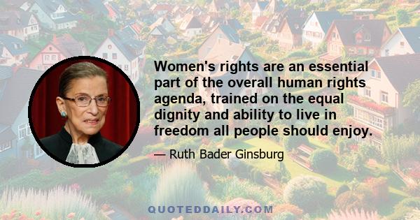 Women's rights are an essential part of the overall human rights agenda, trained on the equal dignity and ability to live in freedom all people should enjoy.