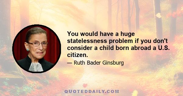 You would have a huge statelessness problem if you don't consider a child born abroad a U.S. citizen.