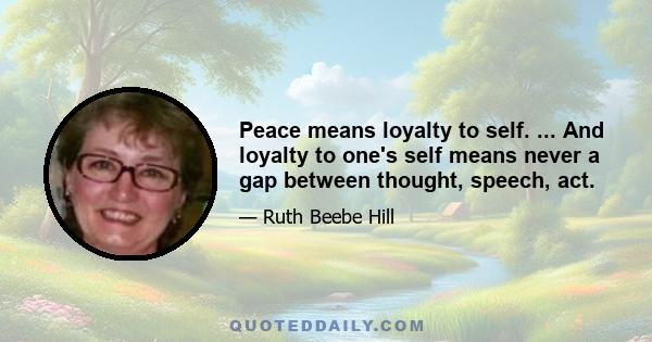 Peace means loyalty to self. ... And loyalty to one's self means never a gap between thought, speech, act.