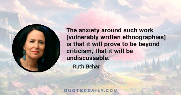 The anxiety around such work [vulnerably written ethnographies] is that it will prove to be beyond criticism, that it will be undiscussable.