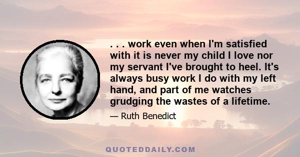 . . . work even when I'm satisfied with it is never my child I love nor my servant I've brought to heel. It's always busy work I do with my left hand, and part of me watches grudging the wastes of a lifetime.