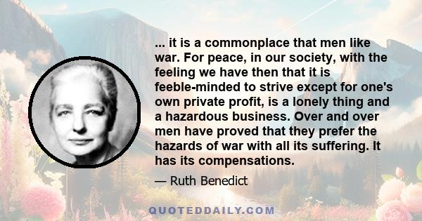 ... it is a commonplace that men like war. For peace, in our society, with the feeling we have then that it is feeble-minded to strive except for one's own private profit, is a lonely thing and a hazardous business.