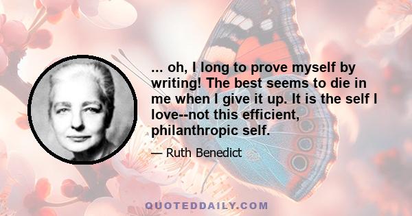 ... oh, I long to prove myself by writing! The best seems to die in me when I give it up. It is the self I love--not this efficient, philanthropic self.