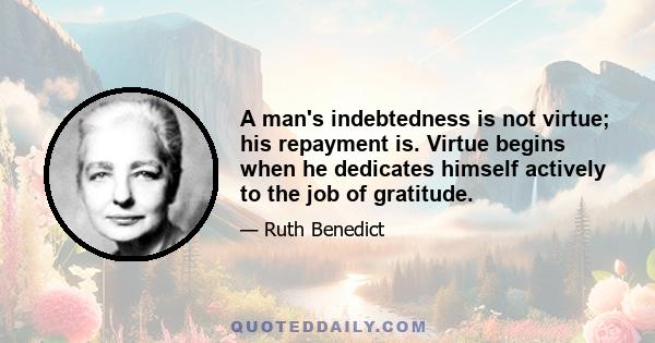 A man's indebtedness is not virtue; his repayment is. Virtue begins when he dedicates himself actively to the job of gratitude.