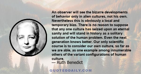 An observer will see the bizarre developments of behavior only in alien cultures, not his own. Nevertheless this is obviously a local and temporary bias. There is no reason to suppose that any one culture has seized