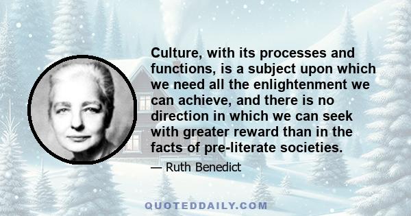 Culture, with its processes and functions, is a subject upon which we need all the enlightenment we can achieve, and there is no direction in which we can seek with greater reward than in the facts of pre-literate