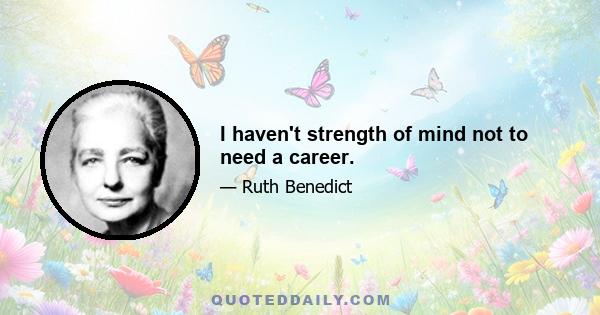 I haven't strength of mind not to need a career.