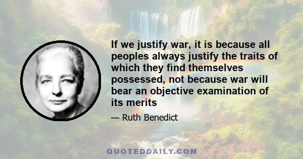 If we justify war, it is because all peoples always justify the traits of which they find themselves possessed, not because war will bear an objective examination of its merits