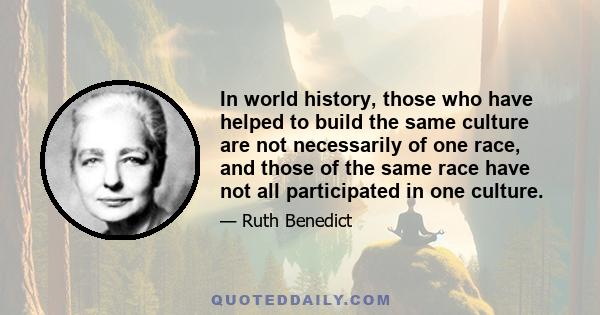 In world history, those who have helped to build the same culture are not necessarily of one race, and those of the same race have not all participated in one culture.