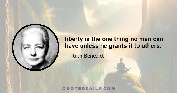 liberty is the one thing no man can have unless he grants it to others.