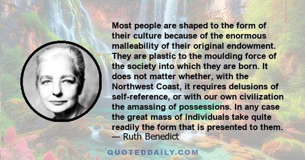 Most people are shaped to the form of their culture because of the enormous malleability of their original endowment. They are plastic to the moulding force of the society into which they are born. It does not matter