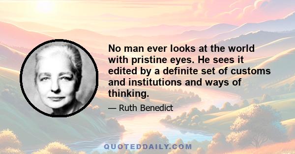 No man ever looks at the world with pristine eyes. He sees it edited by a definite set of customs and institutions and ways of thinking.