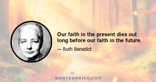 Our faith in the present dies out long before our faith in the future.