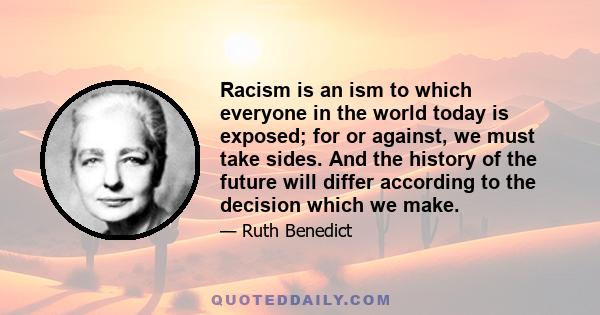 Racism is an ism to which everyone in the world today is exposed; for or against, we must take sides. And the history of the future will differ according to the decision which we make.