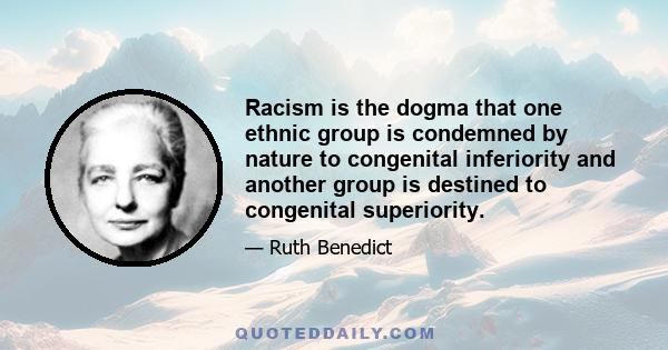 Racism is the dogma that one ethnic group is condemned by nature to congenital inferiority and another group is destined to congenital superiority.