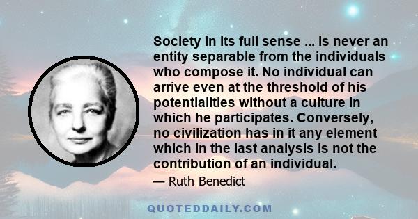 Society in its full sense ... is never an entity separable from the individuals who compose it. No individual can arrive even at the threshold of his potentialities without a culture in which he participates.