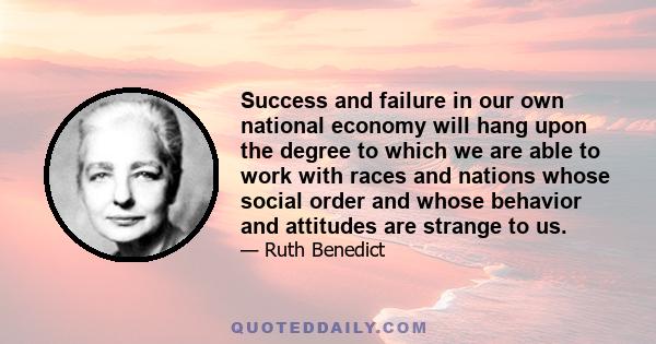 Success and failure in our own national economy will hang upon the degree to which we are able to work with races and nations whose social order and whose behavior and attitudes are strange to us.