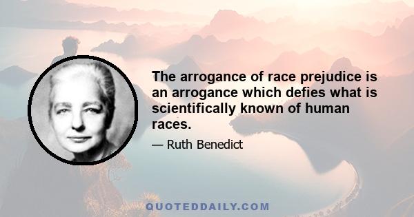 The arrogance of race prejudice is an arrogance which defies what is scientifically known of human races.