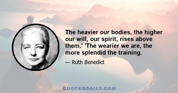 The heavier our bodies, the higher our will, our spirit, rises above them.' 'The wearier we are, the more splendid the training.