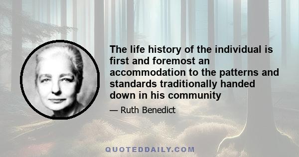 The life-history of the individual is first and foremost an accommodation to the patterns and standards traditionally handed down in his community. From the moment of his birth the customs into which he is born shape