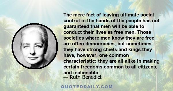 The mere fact of leaving ultimate social control in the hands of the people has not guaranteed that men will be able to conduct their lives as free men. Those societies where men know they are free are often