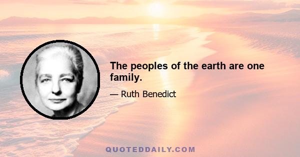 The peoples of the earth are one family.