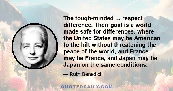 The tough-minded ... respect difference. Their goal is a world made safe for differences, where the United States may be American to the hilt without threatening the peace of the world, and France may be France, and