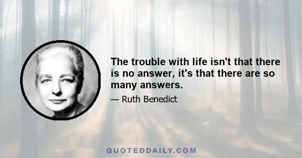 The trouble with life isn't that there is no answer, it's that there are so many answers.