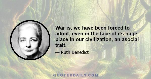 War is, we have been forced to admit, even in the face of its huge place in our civilization, an asocial trait.