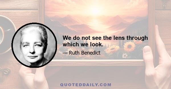 We do not see the lens through which we look.