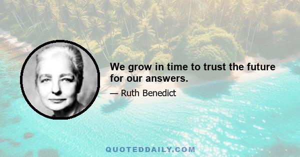 We grow in time to trust the future for our answers.