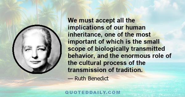 We must accept all the implications of our human inheritance, one of the most important of which is the small scope of biologically transmitted behavior, and the enormous role of the cultural process of the transmission 