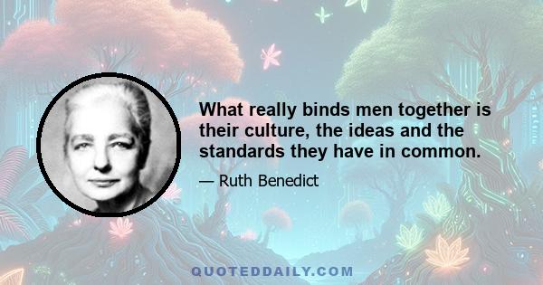 What really binds men together is their culture, the ideas and the standards they have in common.