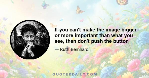 If you can't make the image bigger or more important than what you see, then don't push the button