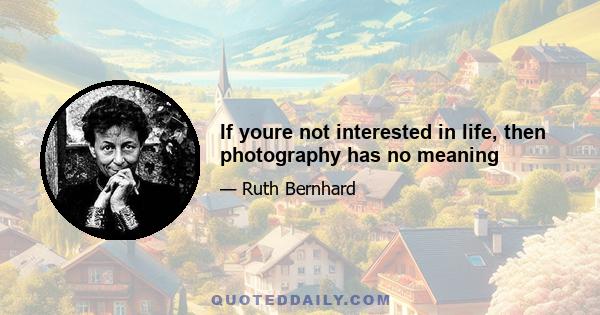 If youre not interested in life, then photography has no meaning