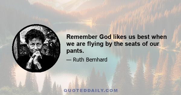 Remember God likes us best when we are flying by the seats of our pants.